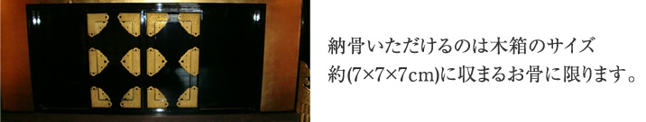 納骨いただけるのは木箱サイズ(約7×7×7cm)に収まるお骨に限ります。